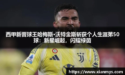 西甲新晋球王哈梅斯·沃特金斯斩获个人生涯第50球：新星崛起，闪耀绿茵
