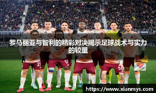 罗马丽亚与智利的精彩对决揭示足球战术与实力的较量