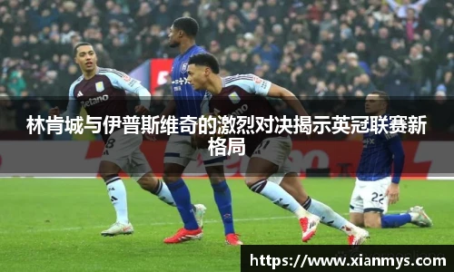 林肯城与伊普斯维奇的激烈对决揭示英冠联赛新格局