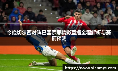 今晚切尔西对阵巴塞罗那精彩直播全程解析与赛前预测