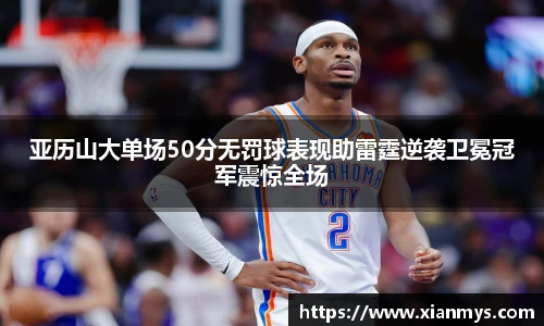 亚历山大单场50分无罚球表现助雷霆逆袭卫冕冠军震惊全场
