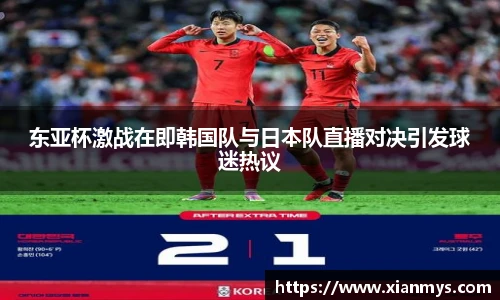 东亚杯激战在即韩国队与日本队直播对决引发球迷热议