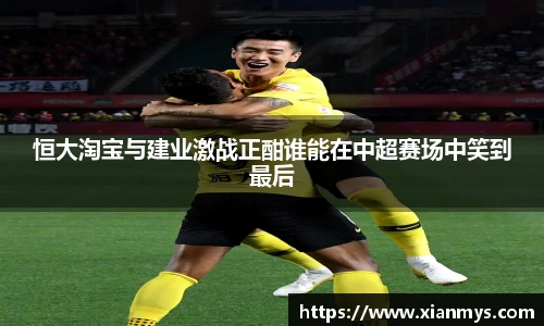 恒大淘宝与建业激战正酣谁能在中超赛场中笑到最后