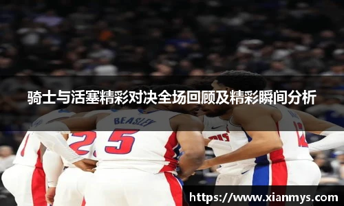 骑士与活塞精彩对决全场回顾及精彩瞬间分析