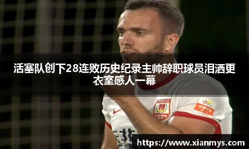 活塞队创下28连败历史纪录主帅辞职球员泪洒更衣室感人一幕