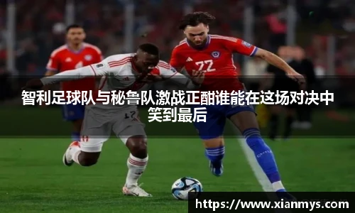 智利足球队与秘鲁队激战正酣谁能在这场对决中笑到最后